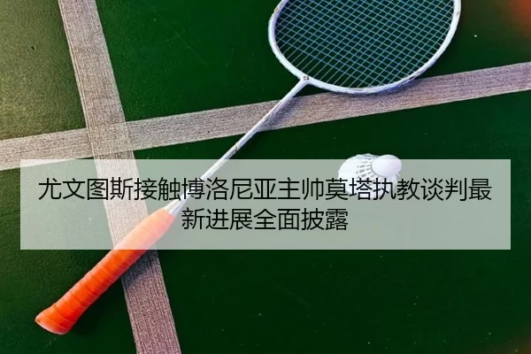 尤文图斯接触博洛尼亚主帅莫塔执教谈判最新进展全面披露