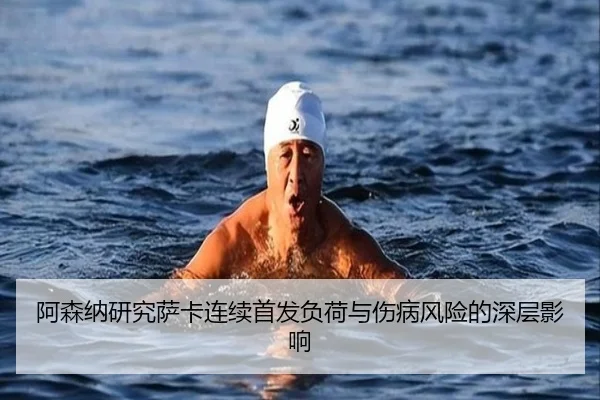 阿森纳研究萨卡连续首发负荷与伤病风险的深层影响