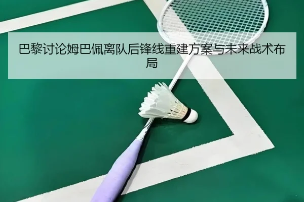 巴黎讨论姆巴佩离队后锋线重建方案与未来战术布局