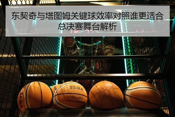 东契奇与塔图姆关键球效率对照谁更适合总决赛舞台解析