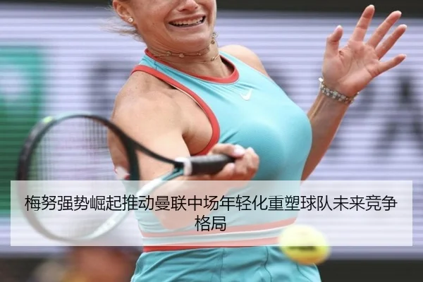 梅努强势崛起推动曼联中场年轻化重塑球队未来竞争格局