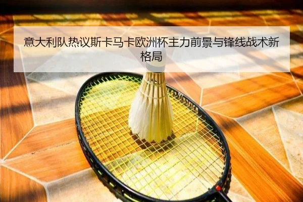 意大利队热议斯卡马卡欧洲杯主力前景与锋线战术新格局