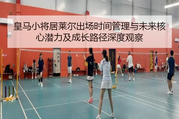 皇马小将居莱尔出场时间管理与未来核心潜力及成长路径深度观察