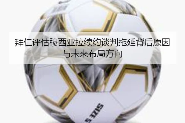 拜仁评估穆西亚拉续约谈判拖延背后原因与未来布局方向